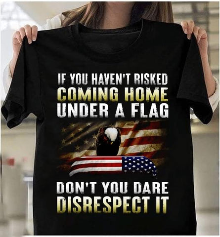 If You Haven't Risked Coming Home Under a Flag Don't You Dare Disrespect It T-shirt Veterans Shirt Veteran Gift Ideas